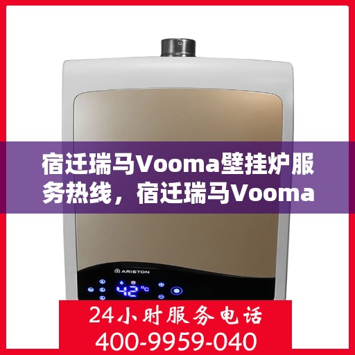 宿迁瑞马Vooma壁挂炉服务热线，宿迁瑞马Vooma壁挂炉服务热线，专业维修与售后支持团队为您解答疑惑！
