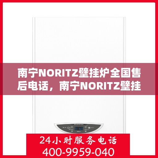 南宁NORITZ壁挂炉全国售后电话，南宁NORITZ壁挂炉售后服务热线及电话全攻略