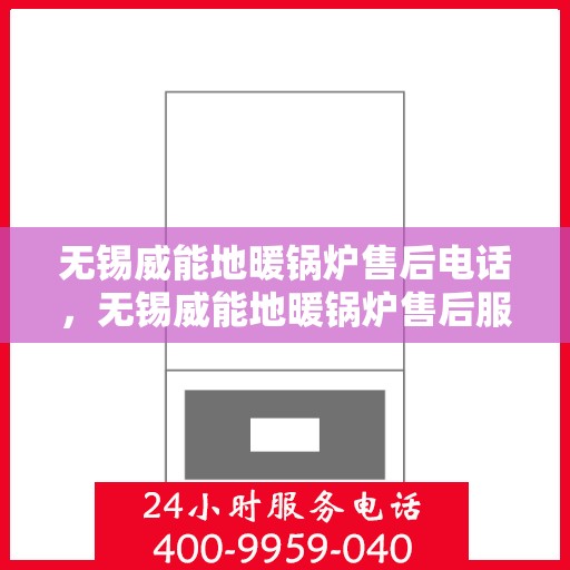 无锡威能地暖锅炉售后电话，无锡威能地暖锅炉售后服务热线及电话详解