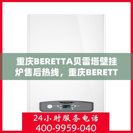 重庆BERETTA贝雷塔壁挂炉售后热线，重庆BERETTA贝雷塔壁挂炉售后服务热线及维修指南