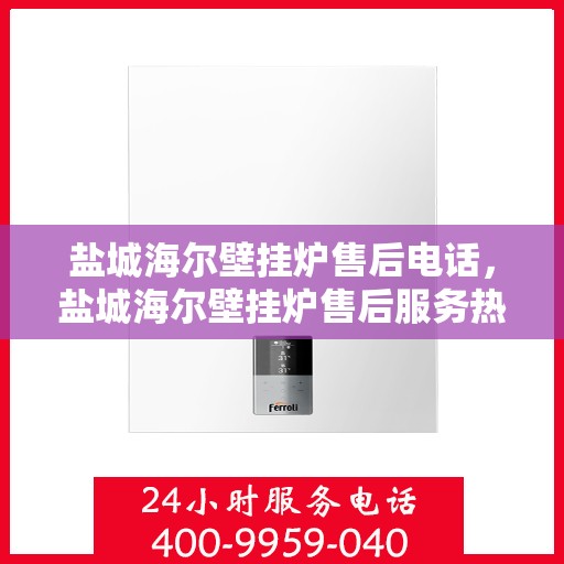 盐城海尔壁挂炉售后电话，盐城海尔壁挂炉售后服务热线及电话查询指南