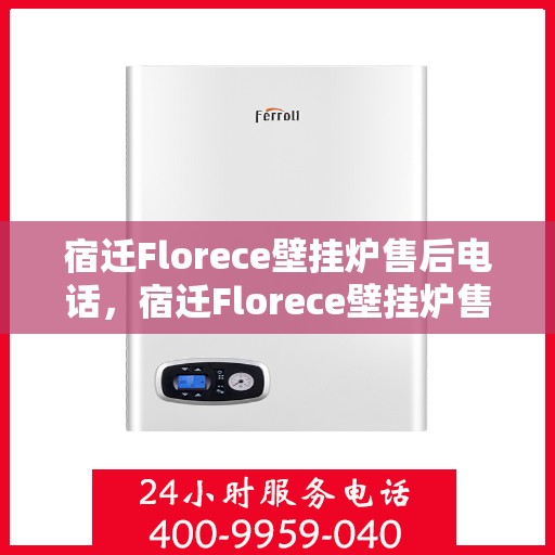 宿迁Florece壁挂炉售后电话，宿迁Florece壁挂炉售后服务热线及电话全解析