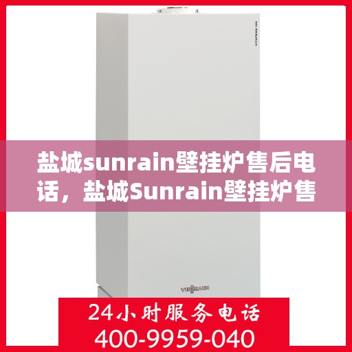 盐城sunrain壁挂炉售后电话，盐城Sunrain壁挂炉售后服务热线及电话全攻略