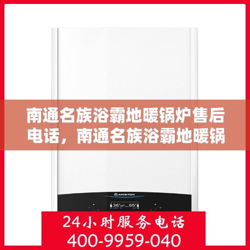 南通名族浴霸地暖锅炉售后电话，南通名族浴霸地暖锅炉售后服务热线及电话全攻略