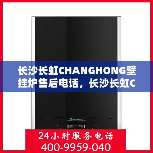 长沙长虹CHANGHONG壁挂炉售后电话,长沙长虹CHANGHONG壁挂炉售后服务热线及电话全解析 长沙长虹CHANGHONG壁挂炉售后电话,长沙长虹CHANGHONG壁挂炉售后服务热线及电话全解析
