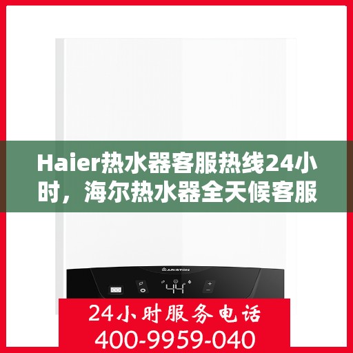 Haier热水器客服热线24小时，海尔热水器全天候客服热线，温暖服务不打烊