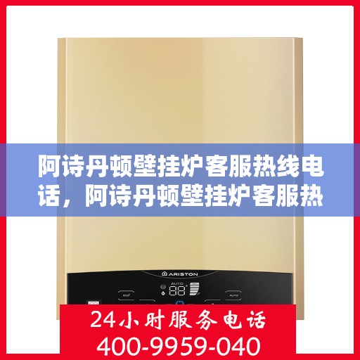 阿诗丹顿壁挂炉客服热线电话，阿诗丹顿壁挂炉客服热线电话及售后服务指南