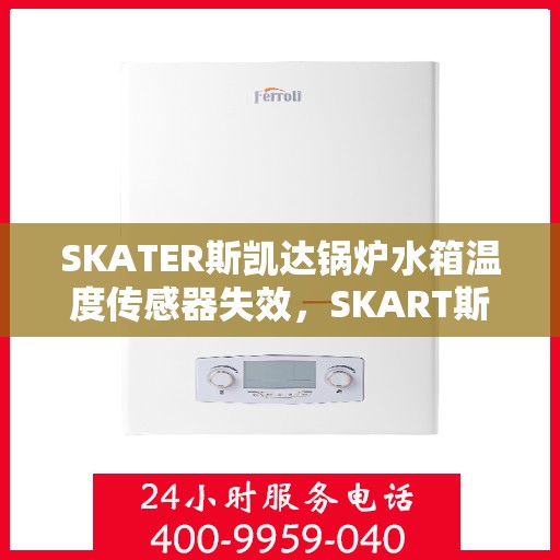 SKATER斯凯达锅炉水箱温度传感器失效，SKART斯凯达锅炉水箱温度传感器失效问题解析