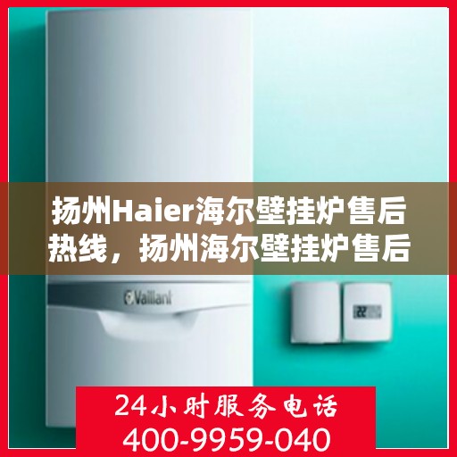 扬州Haier海尔壁挂炉售后热线，扬州海尔壁挂炉售后服务热线，专业解决您的供暖问题