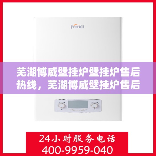 芜湖博威壁挂炉壁挂炉售后热线，芜湖博威壁挂炉售后服务热线及支持详情