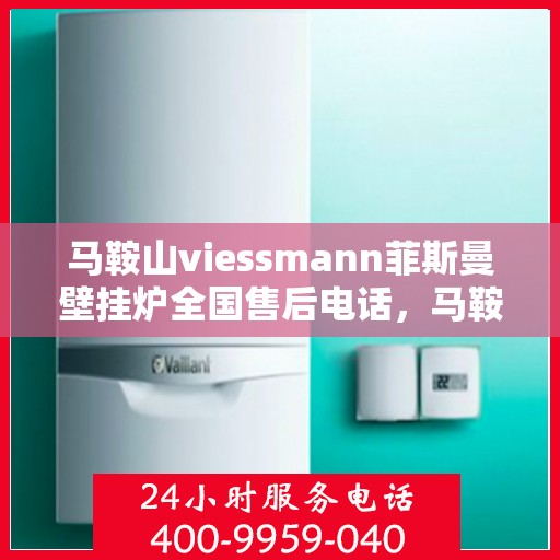 马鞍山viessmann菲斯曼壁挂炉全国售后电话，马鞍山Viessmann菲斯曼壁挂炉售后服务热线及全国维修电话汇总