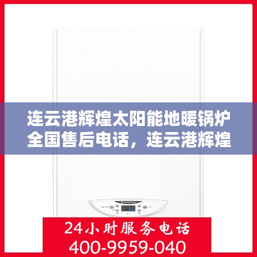 连云港辉煌太阳能地暖锅炉全国售后电话，连云港辉煌太阳能地暖锅炉售后服务热线及全国电话汇总