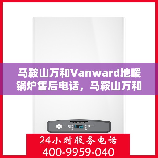 马鞍山万和Vanward地暖锅炉售后电话，马鞍山万和Vanward地暖锅炉售后服务热线及电话全攻略