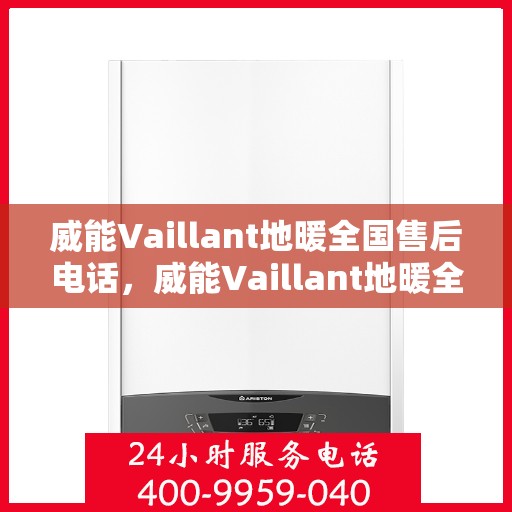 威能Vaillant地暖全国售后电话,威能Vaillant地暖全国售后热线及电话支持服务详解 威能Vaillant地暖全国售后电话,威能Vaillant地暖全国售后热线及电话支持服务详解