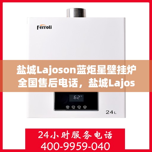 盐城Lajoson蓝炬星壁挂炉全国售后电话，盐城Lajoson蓝炬星壁挂炉全国售后热线电话及售后服务解析