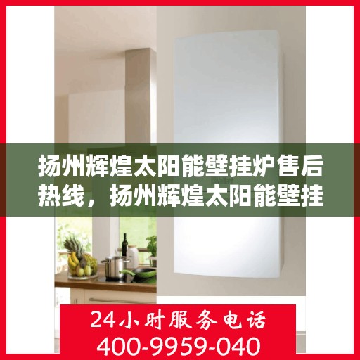 扬州辉煌太阳能壁挂炉售后热线，扬州辉煌太阳能壁挂炉售后服务热线，专业解决您的壁挂炉问题