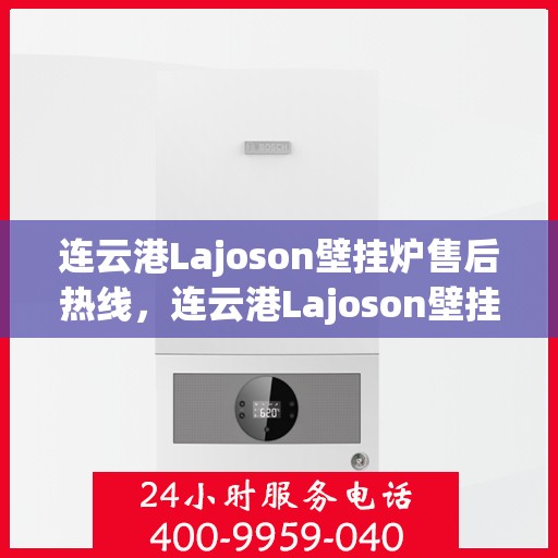 连云港Lajoson壁挂炉售后热线,连云港Lajoson壁挂炉售后服务热线,专业解决您的壁挂炉问题 连云港Lajoson壁挂炉售后热线,连云港Lajoson壁挂炉售后服务热线,专业解决您的壁挂炉问题