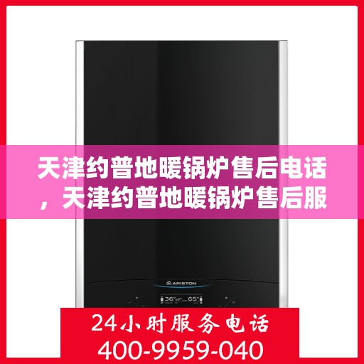 天津约普地暖锅炉售后电话，天津约普地暖锅炉售后服务热线及电话支持指南