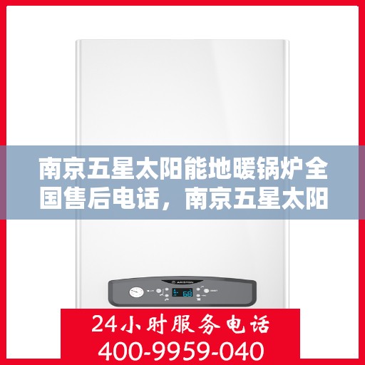 南京五星太阳能地暖锅炉全国售后电话，南京五星太阳能地暖锅炉售后服务热线及全国售后电话汇总