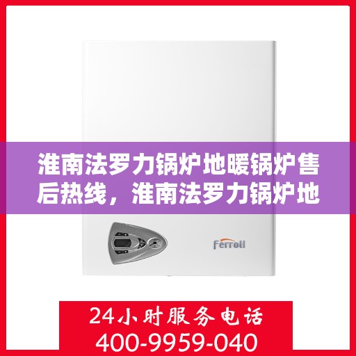 淮南法罗力锅炉地暖锅炉售后热线，淮南法罗力锅炉地暖售后热线，专业维修与咨询一站式服务