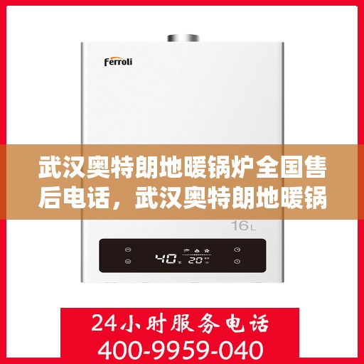 武汉奥特朗地暖锅炉全国售后电话，武汉奥特朗地暖锅炉售后服务热线全国统一电话及售后支持详解