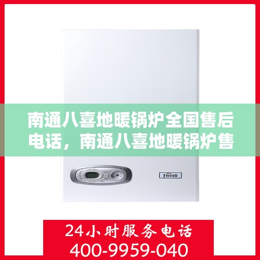 南通八喜地暖锅炉全国售后电话，南通八喜地暖锅炉售后服务热线及全国售后电话汇总