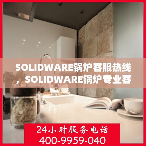 SOLIDWARE锅炉客服热线，SOLIDWARE锅炉专业客服热线，为您解答疑难，保障锅炉运行无忧
