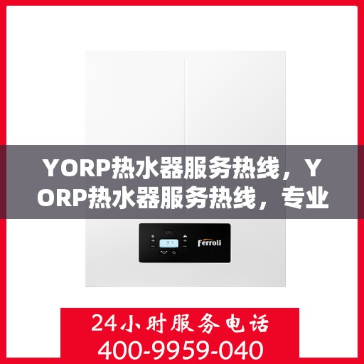YORP热水器服务热线，YORP热水器服务热线，专业解决您的热水需求，贴心服务一触即达！