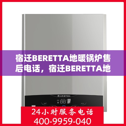 宿迁BERETTA地暖锅炉售后电话，宿迁BERETTA地暖锅炉售后服务热线及电话全攻略