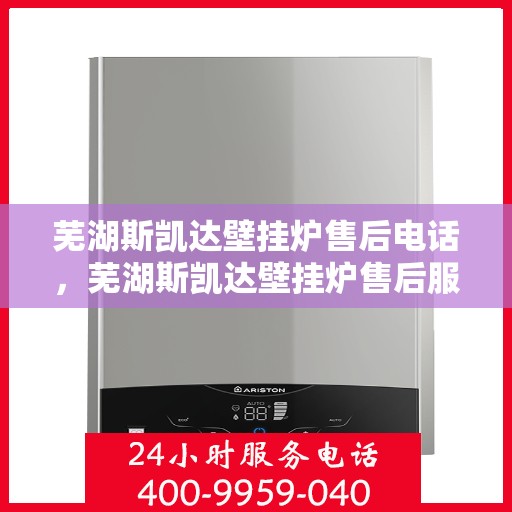 芜湖斯凯达壁挂炉售后电话，芜湖斯凯达壁挂炉售后服务热线及电话全解析