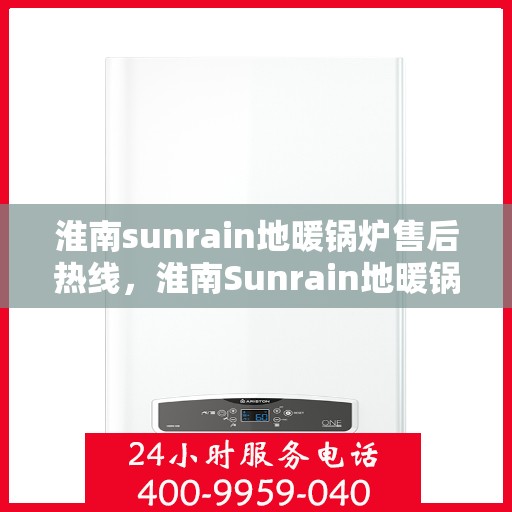 淮南sunrain地暖锅炉售后热线，淮南Sunrain地暖锅炉售后服务热线及维修指南
