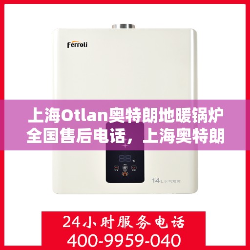 上海Otlan奥特朗地暖锅炉全国售后电话，上海奥特朗地暖锅炉全国售后热线电话服务支持中心