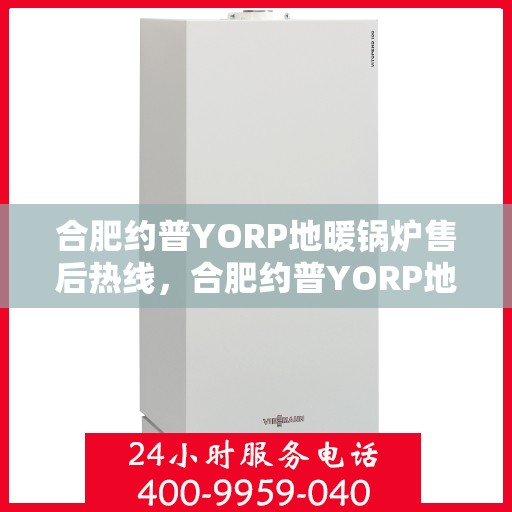合肥约普YORP地暖锅炉售后热线，合肥约普YORP地暖锅炉售后服务热线及维修指南