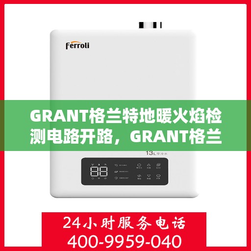 GRANT格兰特地暖火焰检测电路开路,GRANT格兰特地暖火焰检测电路开路故障解析 GRANT格兰特地暖火焰检测电路开路,GRANT格兰特地暖火焰检测电路开路故障解析