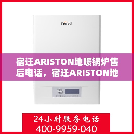 宿迁ARISTON地暖锅炉售后电话，宿迁ARISTON地暖锅炉售后服务热线及电话全攻略