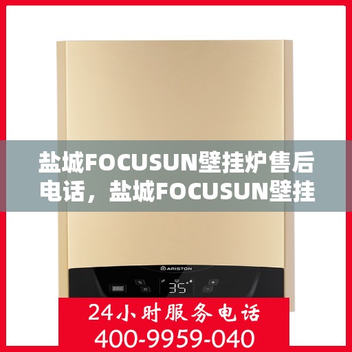 盐城FOCUSUN壁挂炉售后电话，盐城FOCUSUN壁挂炉售后服务热线及电话全攻略