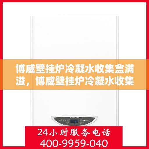 博威壁挂炉冷凝水收集盒满溢，博威壁挂炉冷凝水收集盒溢满问题解析