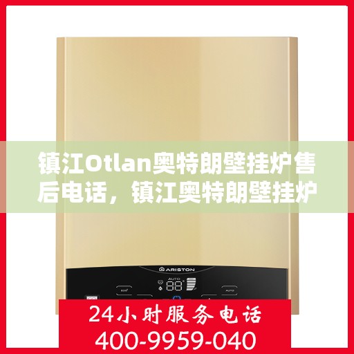 镇江Otlan奥特朗壁挂炉售后电话，镇江奥特朗壁挂炉售后服务热线及电话全攻略