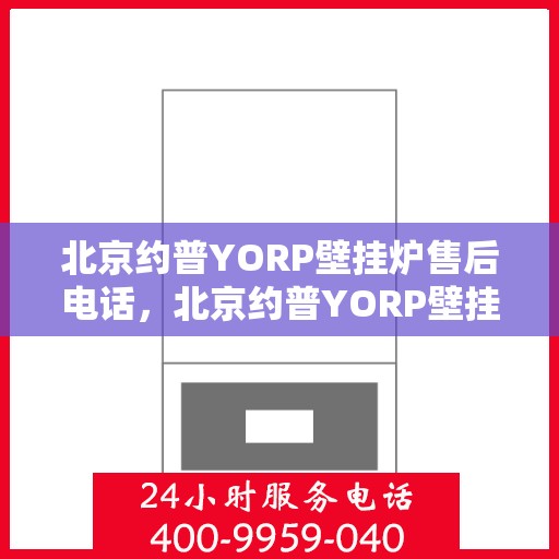 北京约普YORP壁挂炉售后电话，北京约普YORP壁挂炉售后服务热线及电话全攻略