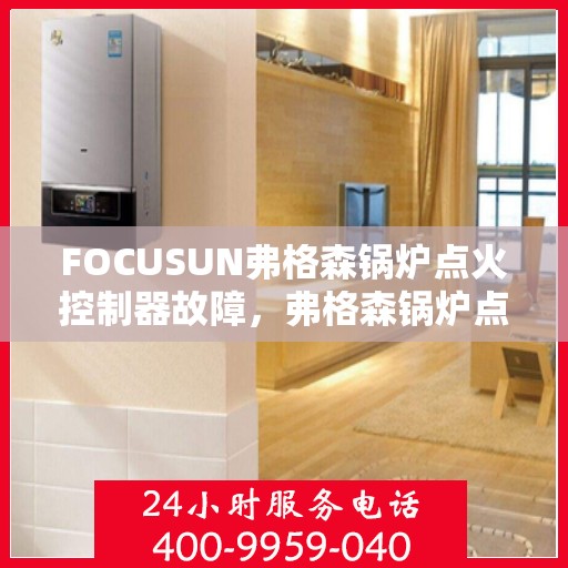 FOCUSUN弗格森锅炉点火控制器故障，弗格森锅炉点火控制器故障解析与解决方案