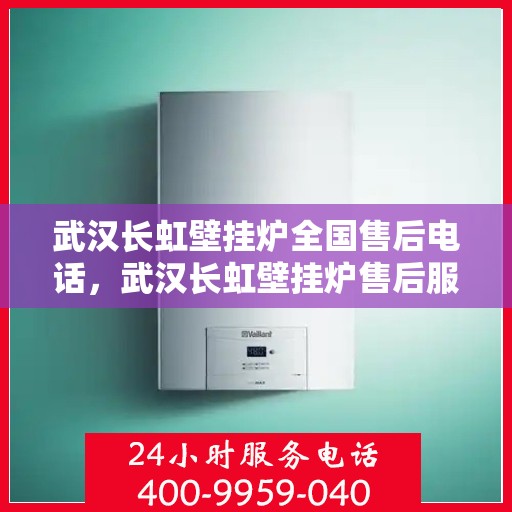武汉长虹壁挂炉全国售后电话，武汉长虹壁挂炉售后服务热线及全国售后电话汇总