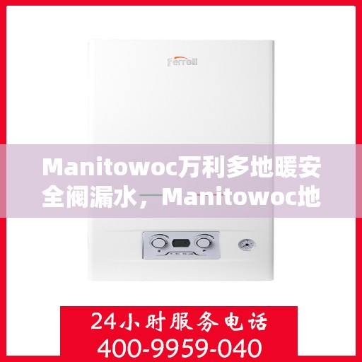 Manitowoc万利多地暖安全阀漏水，Manitowoc地暖安全阀漏水问题解析