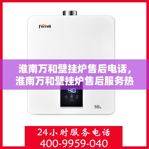 淮南万和壁挂炉售后电话，淮南万和壁挂炉售后服务热线及电话详解