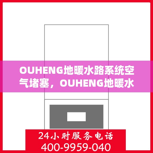 OUHENG地暖水路系统空气堵塞，OUHENG地暖水路系统空气堵塞问题解析