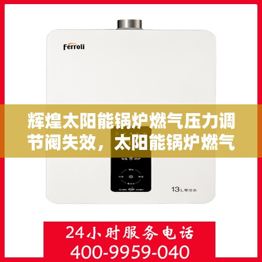 辉煌太阳能锅炉燃气压力调节阀失效，太阳能锅炉燃气压力调节阀失效，原因与解决方案探讨
