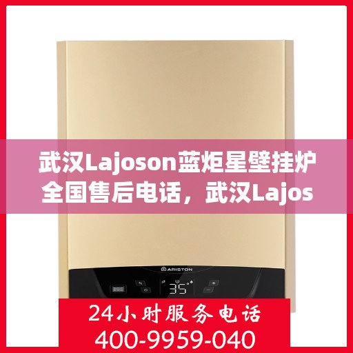 武汉Lajoson蓝炬星壁挂炉全国售后电话，武汉Lajoson蓝炬星壁挂炉全国售后热线及维修服务指南