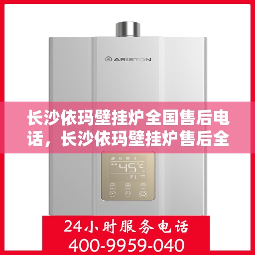 长沙依玛壁挂炉全国售后电话，长沙依玛壁挂炉售后全国服务热线及维修指南