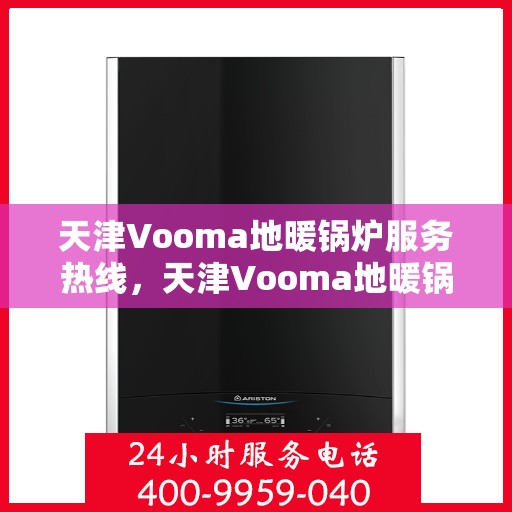 天津Vooma地暖锅炉服务热线，天津Vooma地暖锅炉服务热线，专业维修与技术支持团队全天候为您服务