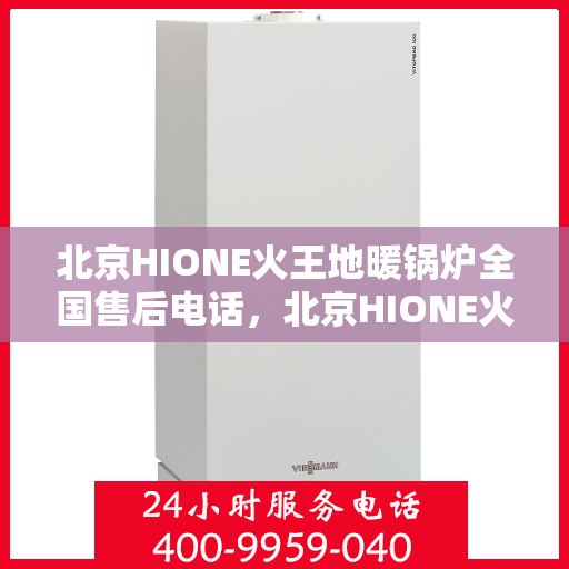 北京HIONE火王地暖锅炉全国售后电话，北京HIONE火王地暖锅炉全国售后服务热线及电话支持指南