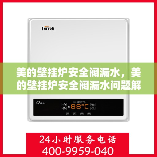 美的壁挂炉安全阀漏水，美的壁挂炉安全阀漏水问题解析与应对指南